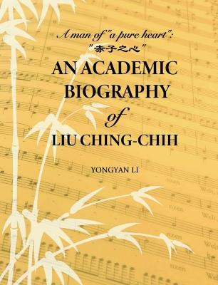 An Academic Biography of Liu Ching-chih: A Man of “a Pure Heart” - Yongyan Li - cover