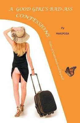 A Good-girl's Bad-ass Confessions: Adventures in Guatemala and Beyond - La Mariposa - cover