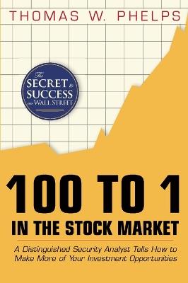 100 to 1 in the Stock Market: A Distinguished Security Analyst Tells How to Make More of Your Investment Opportunities - Thomas William Phelps - cover