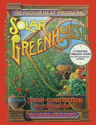 The Food and Heat Producing Solar Greenhouse: Design, Construction and Operation - Rick Fisher,Bill Yanda - cover