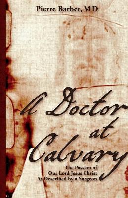 A Doctor at Calvary: The Passion of Our Lord Jesus Christ As Described by a Surgeon - Pierre Barbet - cover