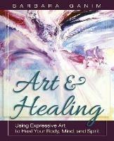 Art and Healing: Using Expressive Art to Heal Your Body, Mind, and Spirit - Barbara Ganim - cover