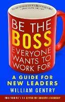 Be the Boss Everyone Wants to Work For: A Guide for New Leaders - William Gentry - cover