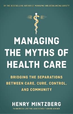 Managing the Myths of Health Care: Bridging the Separations between Care, Cure, Control, and Community - MINTZBERG - cover