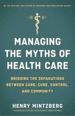 Managing the Myths of Health Care: Bridging the Separations between Care, Cure, Control, and Community - MINTZBERG - cover