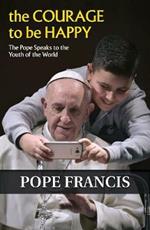The Courage to Be Happy: The Pope Speaks to the Youth of the World