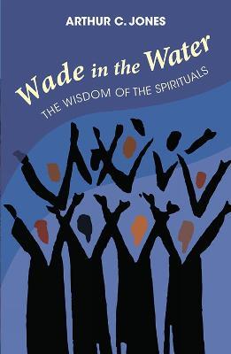 Wade In The Water: The Wisdom of the Spirituals - Revised Edition - Arthur C. Jones - cover