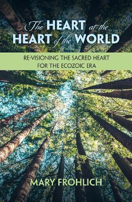 The Heart at the Heart of the World: Re-visioning the Sacred Heart for the Ecozoic Era - Mary Frohlich - cover