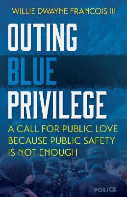 Outing Blue Privilege: A Call for Public Love Because Public Safety Is Not Enough - Willie Dwaye Francois III - cover