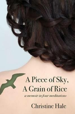 A Piece of Sky, A Grain of Rice: A Memoir in Four Meditations - Christine Hale - cover