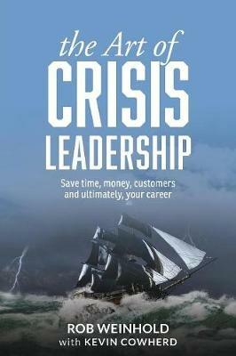 The Art of Crisis Leadership: Save Time, Money, Customers and Ultimately, Your Career - Rob Weinhold,Kevin Cowherd - cover