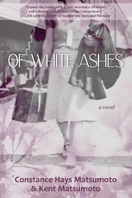 Of White Ashes: A WWII historical novel inspired by true events - Constance Hays Matsumoto,Kent Matsumoto - cover