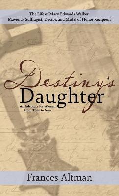 Destiny's Daughter: Highlighting the life of Mary Edwards Walker, Maverick Suffragist, Doctor, and Medal of Honor Recipient: An Advocate for Women from Then to Now - Frances Altman - cover