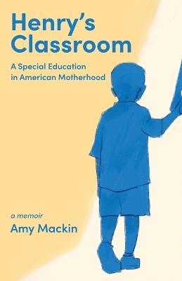 Henry's Classroom: A Special Education in American Motherhood: A Memoir - Amy Mackin - cover