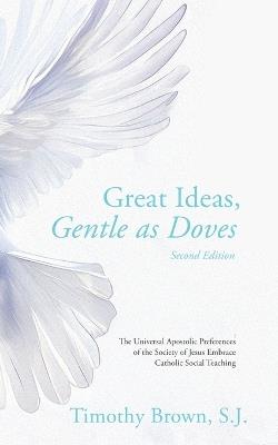 Great Ideas, Gentle as Doves: The Universal Apostolic Preferences of the Society of Jesus Embrace Catholic Social Teaching - S J Timothy Brown - cover