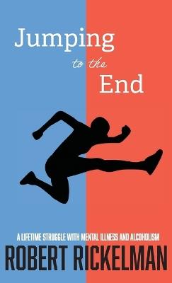 Jumping to the End: A Lifetime Struggle with Mental Illness and Alcoholism: A Memoir - Robert Rickelman - cover