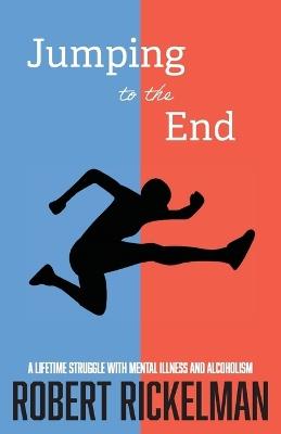 Jumping to the End: A Lifetime Struggle with Mental Illness and Alcoholism: A Memoir - Robert Rickelman - cover