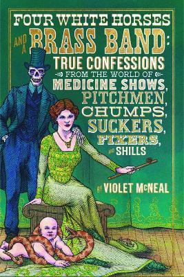 Four White Horses and A Brass Band: True Confessions from the World of Medicine Shows Pitchmen, Chumps, Suckers, Fixers and Shills - Violet McNeal - cover