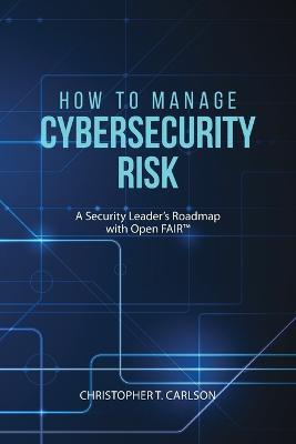How to Manage Cybersecurity Risk: A Security Leader's Roadmap with Open FAIR - Christopher T Carlson - cover