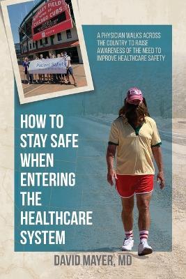 How to Stay Safe When Entering the Healthcare System: A Physician Walks across the Country to Raise Awareness of the Need to Improve Healthcare Safety - David B Mayer - cover