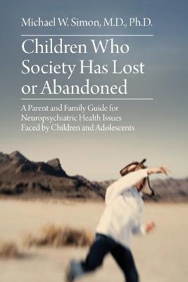 Children Who Society Has Lost or Abandoned: A Parent and Family Guide for Neuropsychiatric Health Issues Faced by Children and Adolescents - Michael W Simon - cover