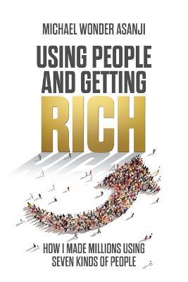 Using People and Getting Rich: How I Made Millions Using Seven Kinds of People - Michael Wonder Asanji - cover