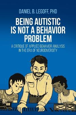 Being Autistic is Not a Behavior Problem: A Critique of Applied Behavior Analysis in the Era of Neurodiversity - Daniel B Legoff - cover