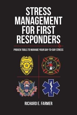 Stress Management for First Responders: Proven Tools to Manage Your Day-to-Day Stress - Richard E Farmer - cover