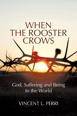 When The Rooster Crows: God, Suffering and Being In the World - Vincent L Perri - cover