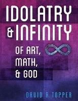 Idolatry and Infinity: Of Art, Math, and God - David R Topper - cover
