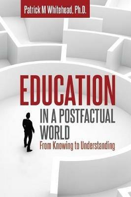 Education in a Postfactual World: From Knowing to Understanding - Patrick M Whitehead - cover