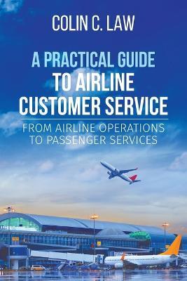 A Practical Guide to Airline Customer Service: From Airline Operations to Passenger Services - Colin C Law - cover