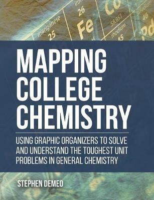 Mapping College Chemistry: Using Graphic Organizers to Solve and Understand the Toughest Unit Problems in General Chemistry - Stephen Demeo - cover