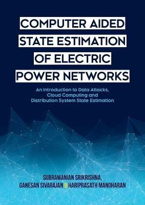 Computer Aided State Estimation of Electric Power Networks: An Introduction to Data Attacks, Cloud Computing and Distribution System State Estimation - Subramanian Srikrishna,Ganesan Sivarajan,Hariprasath Manoharan - cover
