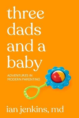 Three Dads and a Baby: Adventures in Modern Parenting - Ian Jenkins MD - cover