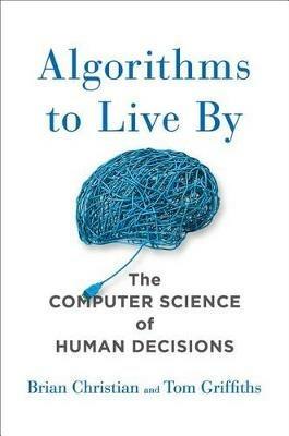Algorithms to Live by: The Computer Science of Human Decisions - Brian Christian,Tom Griffiths - cover