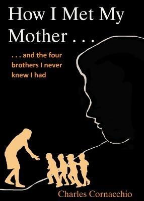 How I Met My Mother: And the Four Brothers I Never Knew I Had - Charles Cornacchio - cover
