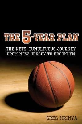 The 5-Year Plan: The Nets' Tumultuous Journey from New Jersey to Brooklyn - Greg Hrinya - cover