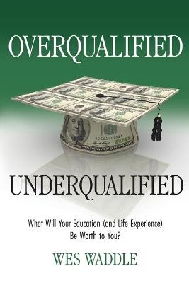 Overqualified/Underqualified: What Will Your Education (and Life Experience) Be Worth to You? - Wes Waddle - cover