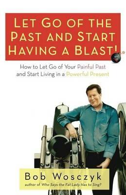 Let Go of the Past and Start Having a Blast! How to Let Go of Your Painful Past and Start Living in a Powerful Present - Bob Wosczyk - cover
