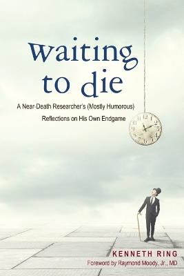 Waiting to Die: A Near-Death Researcher's (Mostly Humorous) Reflections on His Own Endgame - Kenneth Ring - cover