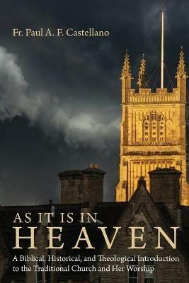 As It Is in Heaven: A Biblical, Historical, and Theological Introduction to the Traditional Church and Her Worship - Paul A F Castellano - cover