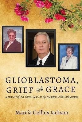 Glioblastoma, Grief and Grace: A Memoir of Our Three Close Family Members with Glioblastoma - Marcia Collins Jackson - cover