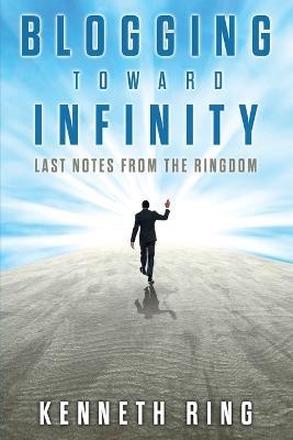 Blogging Toward Infinity: Last Notes from the Ringdom - Kenneth Ring - cover