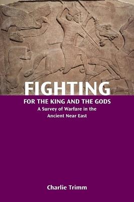 Fighting for the King and the Gods: A Survey of Warfare in the Ancient Near East - Charlie Trimm - cover