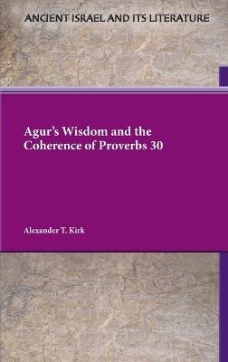 Agur's Wisdom and the Coherence of Proverbs 30 - Alexander T Kirk - cover