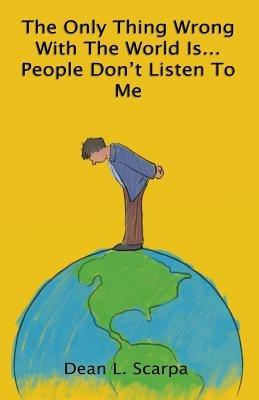 The Only Thing Wrong With The World Is... People Don't Listen To Me - Dean L Scarpa - cover