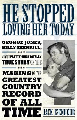 He Stopped Loving Her Today: George Jones, Billy Sherrill, and the Pretty-Much Totally True Story of the Making of the Greatest Country Record of All Time - Jack Isenhour - cover
