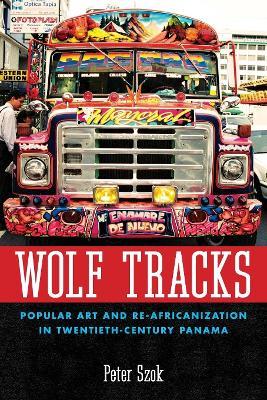 Wolf Tracks: Popular Art and Re-Africanization in Twentieth-Century Panama - Peter Szok - cover