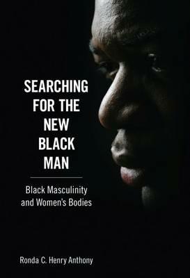 Searching for the New Black Man: Black Masculinity and Women's Bodies - Ronda C. Henry Anthony - cover